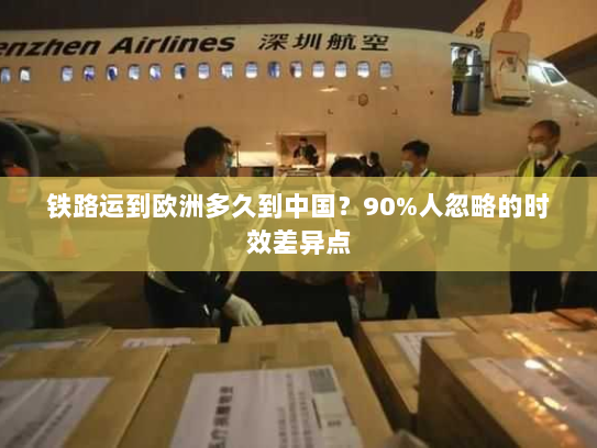 铁路运到欧洲多久到中国？90%人忽略的时效差异点