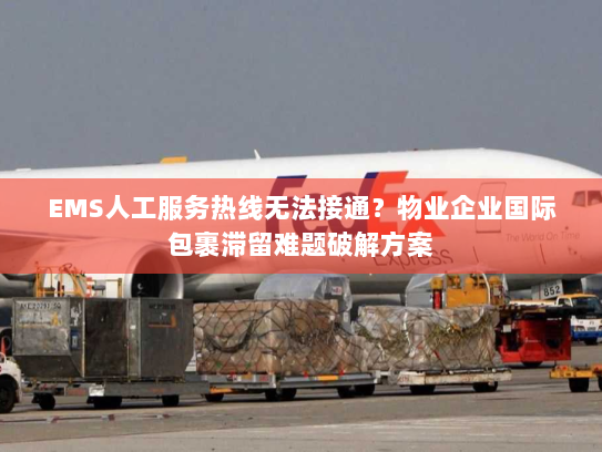 EMS人工服务热线无法接通？物业企业国际包裹滞留难题破解方案