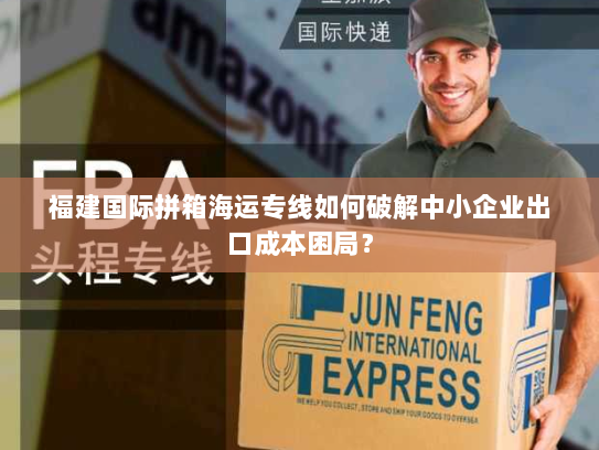 福建国际拼箱海运专线如何破解中小企业出口成本困局？