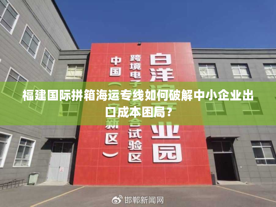 福建国际拼箱海运专线如何破解中小企业出口成本困局？