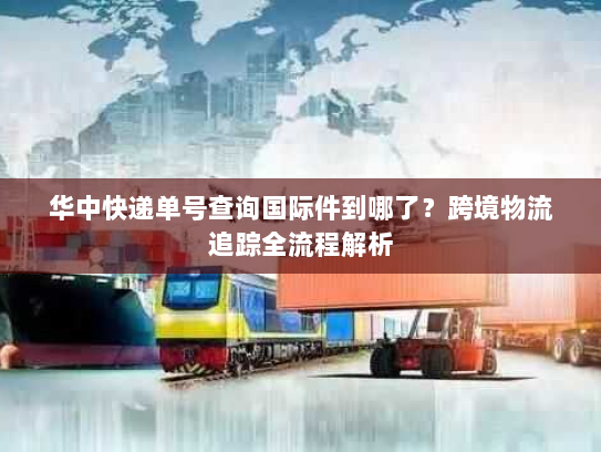 华中快递单号查询国际件到哪了？跨境物流追踪全流程解析