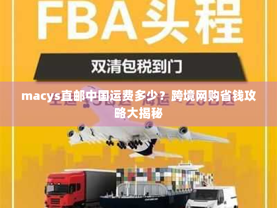 macys直邮中国运费多少？跨境网购省钱攻略大揭秘