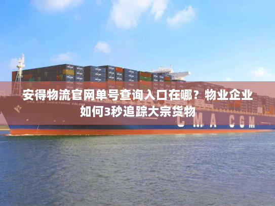 安得物流官网单号查询入口在哪?物业企业如何3秒追踪大宗货物 安得物流官网单号查询入口在哪?物业企业如何3秒追踪大宗货物