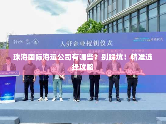 珠海国际海运公司有哪些?别踩坑!精准选择攻略 珠海国际海运公司有哪些?别踩坑!精准选择攻略