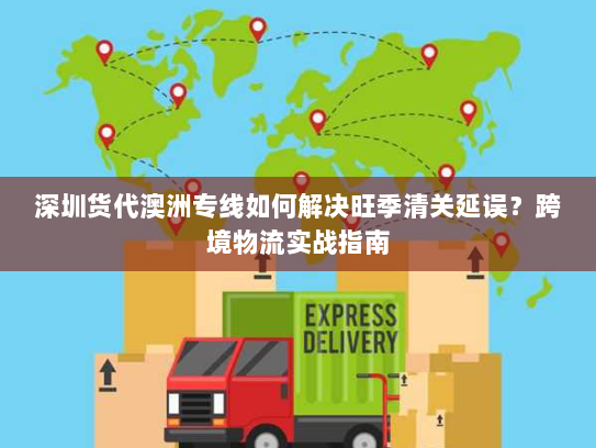 深圳货代澳洲专线如何解决旺季清关延误？跨境物流实战指南