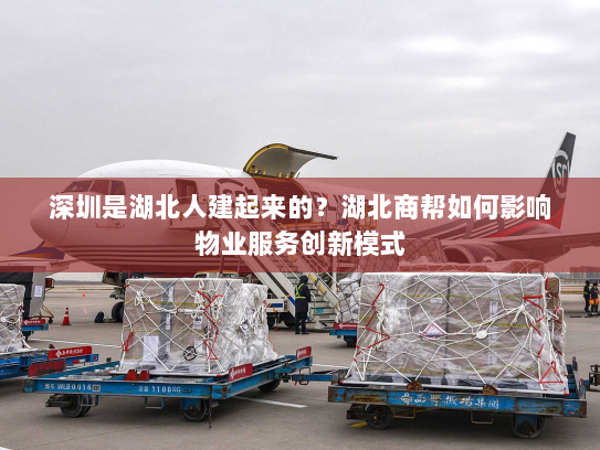 深圳是湖北人建起来的？湖北商帮如何影响物业服务创新模式