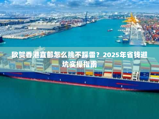 欧贺香港直邮怎么挑不踩雷?2025年省钱避坑实操指南 欧贺香港直邮怎么挑不踩雷?2025年省钱避坑实操指南