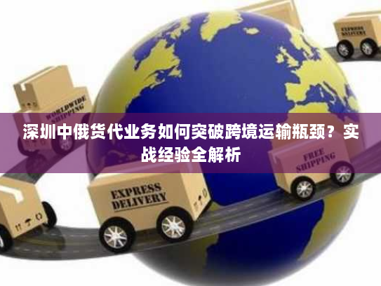 深圳中俄货代业务如何突破跨境运输瓶颈?实战经验全解析 深圳中俄货代业务如何突破跨境运输瓶颈?实战经验全解析