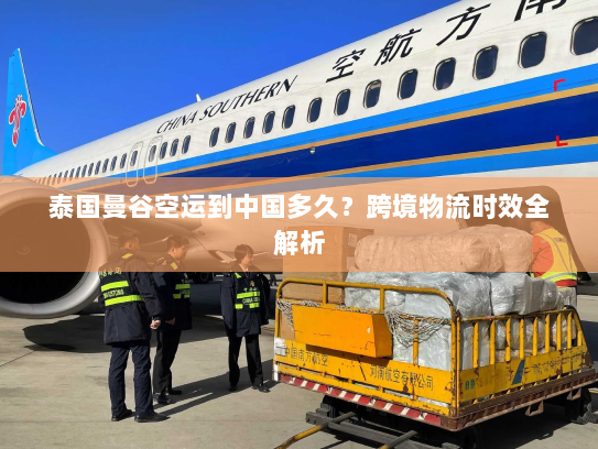 泰国曼谷空运到中国多久？跨境物流时效全解析