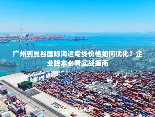 广州到曼谷国际海运专线价格如何优化？企业降本必看实战指南