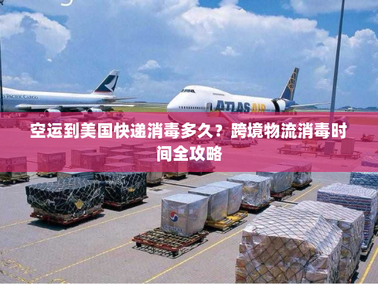 空运到美国快递消毒多久？跨境物流消毒时间全攻略
