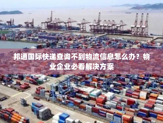 邦通国际快递查询不到物流信息怎么办?物业企业必看解决方案 邦通国际快递查询不到物流信息怎么办?物业企业必看解决方案
