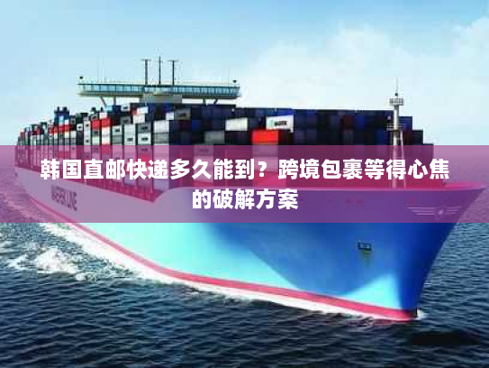 韩国直邮快递多久能到？跨境包裹等得心焦的破解方案
