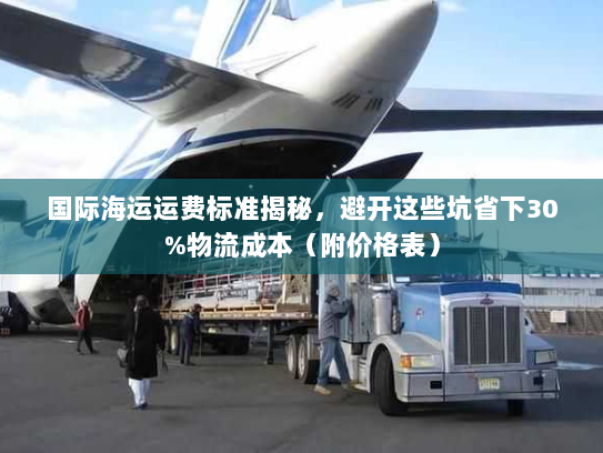 国际海运运费标准揭秘，避开这些坑省下30%物流成本（附价格表）