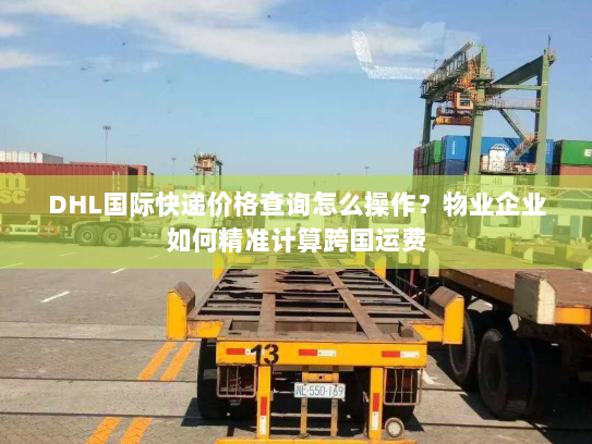 DHL国际快递价格查询怎么操作？物业企业如何精准计算跨国运费