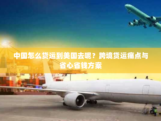 中国怎么货运到美国去呢？跨境货运痛点与省心省钱方案