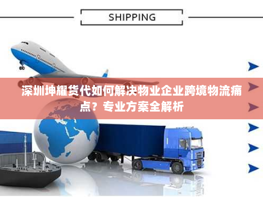 深圳坤耀货代如何解决物业企业跨境物流痛点？专业方案全解析