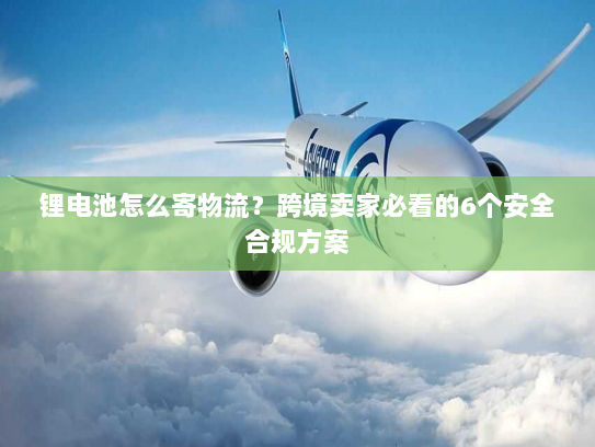 锂电池怎么寄物流?跨境卖家必看的6个安全合规方案 锂电池怎么寄物流?跨境卖家必看的6个安全合规方案