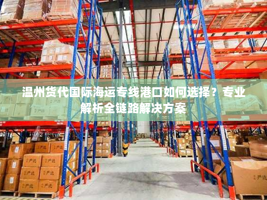 温州货代国际海运专线港口如何选择？专业解析全链路解决方案