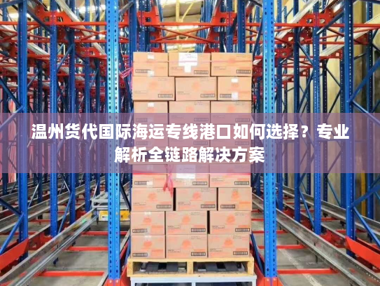 温州货代国际海运专线港口如何选择？专业解析全链路解决方案