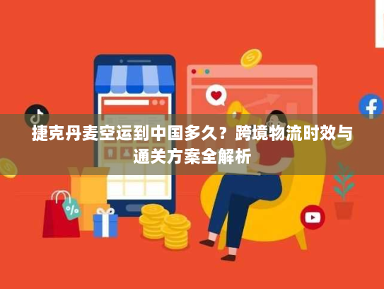 捷克丹麦空运到中国多久？跨境物流时效与通关方案全解析