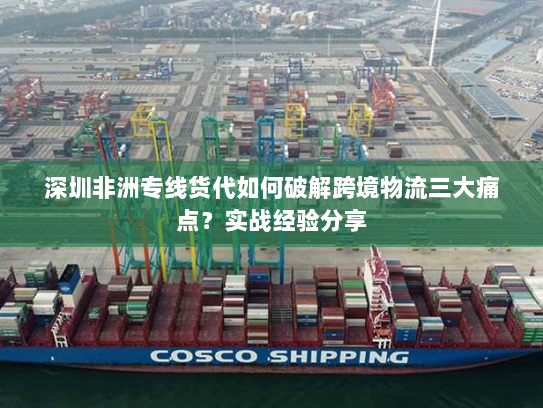 深圳非洲专线货代如何破解跨境物流三大痛点？实战经验分享