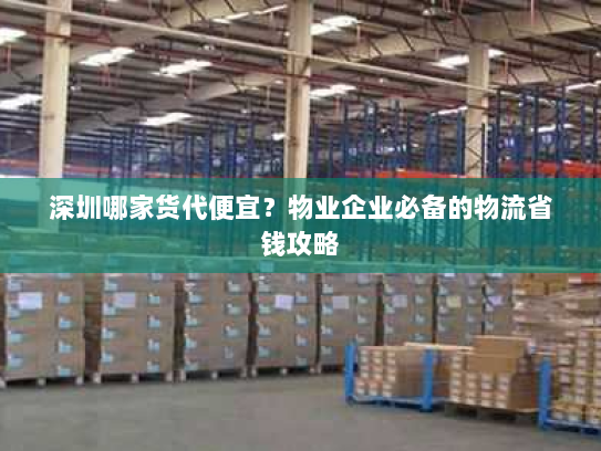深圳哪家货代便宜?物业企业必备的物流省钱攻略 深圳哪家货代便宜?物业企业必备的物流省钱攻略