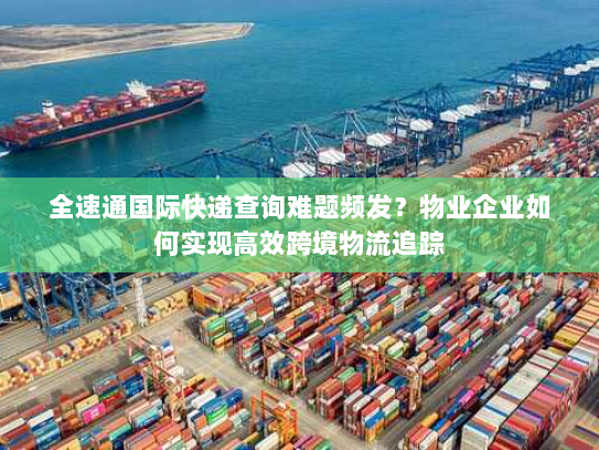 全速通国际快递查询难题频发?物业企业如何实现高效跨境物流追踪 全速通国际快递查询难题频发?物业企业如何实现高效跨境物流追踪