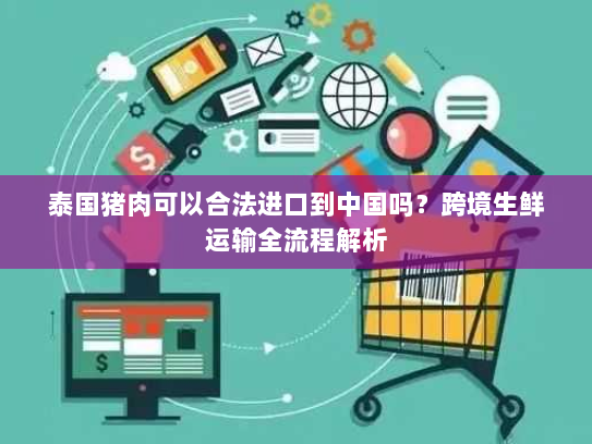 泰国猪肉可以合法进口到中国吗?跨境生鲜运输全流程解析 泰国猪肉可以合法进口到中国吗?跨境生鲜运输全流程解析