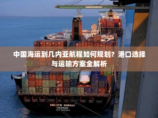 中国海运到几内亚航程如何规划?港口选择与运输方案全解析 中国海运到几内亚航程如何规划?港口选择与运输方案全解析