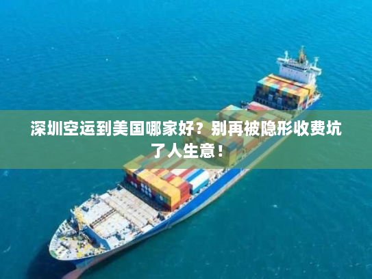 深圳空运到美国哪家好？别再被隐形收费坑了人生意！