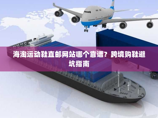 海淘运动鞋直邮网站哪个靠谱?跨境购鞋避坑指南 海淘运动鞋直邮网站哪个靠谱?跨境购鞋避坑指南