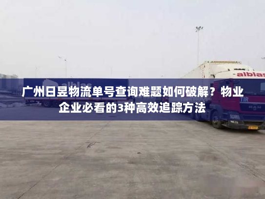 广州日昱物流单号查询难题如何破解？物业企业必看的3种高效追踪方法