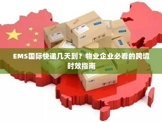 EMS国际快递几天到？物业企业必看的跨境时效指南