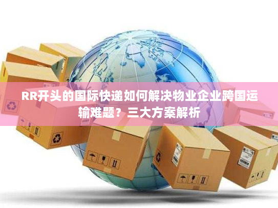 RR开头的国际快递如何解决物业企业跨国运输难题？三大方案解析