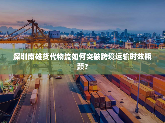 深圳南雄货代物流如何突破跨境运输时效瓶颈? 深圳南雄货代物流如何突破跨境运输时效瓶颈?