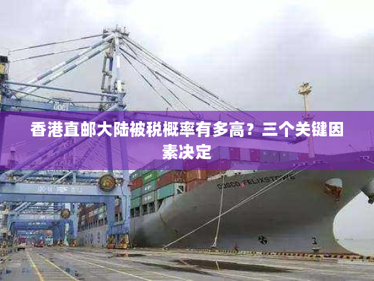 香港直邮大陆被税概率有多高？三个关键因素决定