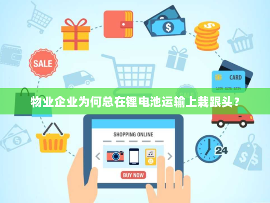 物业企业为何总在锂电池运输上栽跟头? 物业企业为何总在锂电池运输上栽跟头?