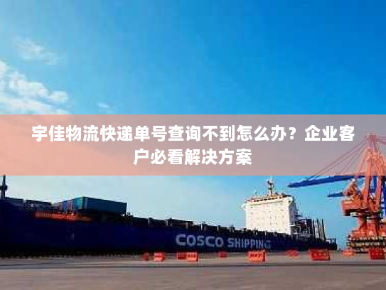 宇佳物流快递单号查询不到怎么办?企业客户必看解决方案 宇佳物流快递单号查询不到怎么办?企业客户必看解决方案