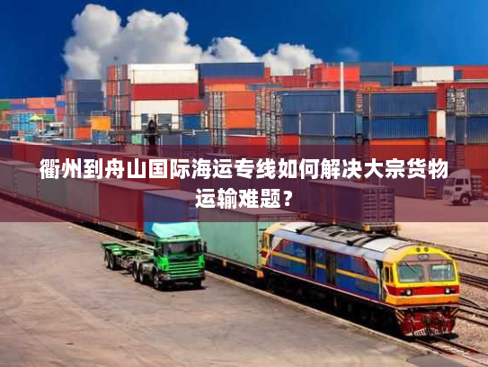 衢州到舟山国际海运专线如何解决大宗货物运输难题? 衢州到舟山国际海运专线如何解决大宗货物运输难题?