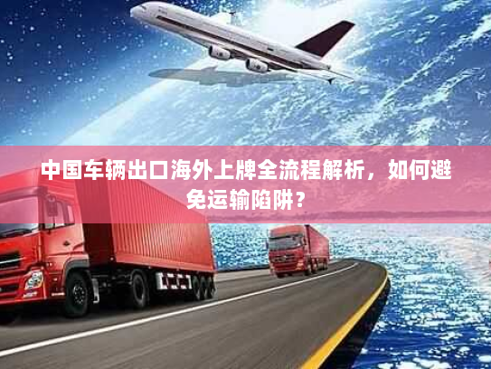 中国车辆出口海外上牌全流程解析，如何避免运输陷阱？