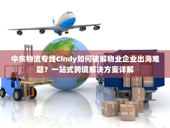 中东物流专线Cindy如何破解物业企业出海难题?一站式跨境解决方案详解 中东物流专线Cindy如何破解物业企业出海难题?一站式跨境解决方案详解