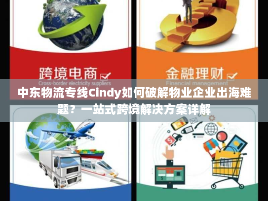 中东物流专线Cindy如何破解物业企业出海难题？一站式跨境解决方案详解