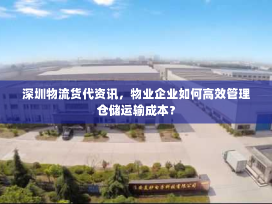 深圳物流货代资讯，物业企业如何高效管理仓储运输成本？
