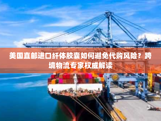 美国直邮进口纤体胶囊如何避免代购风险？跨境物流专家权威解读