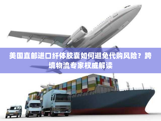 美国直邮进口纤体胶囊如何避免代购风险？跨境物流专家权威解读