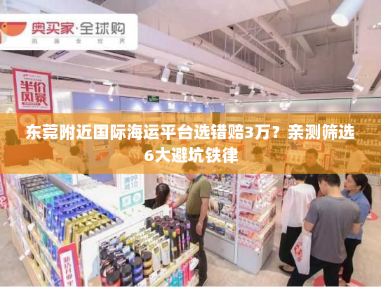东莞附近国际海运平台选错赔3万？亲测筛选6大避坑铁律
