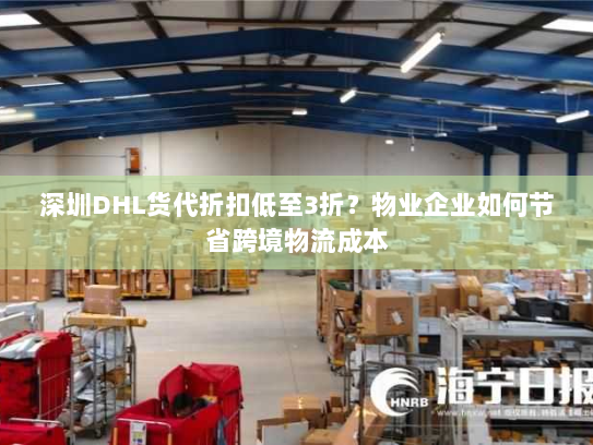 深圳DHL货代折扣低至3折？物业企业如何节省跨境物流成本