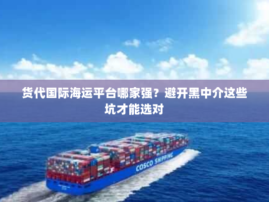 货代国际海运平台哪家强?避开黑中介这些坑才能选对 货代国际海运平台哪家强?避开黑中介这些坑才能选对
