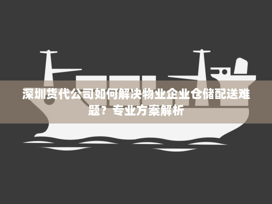 深圳货代公司如何解决物业企业仓储配送难题？专业方案解析